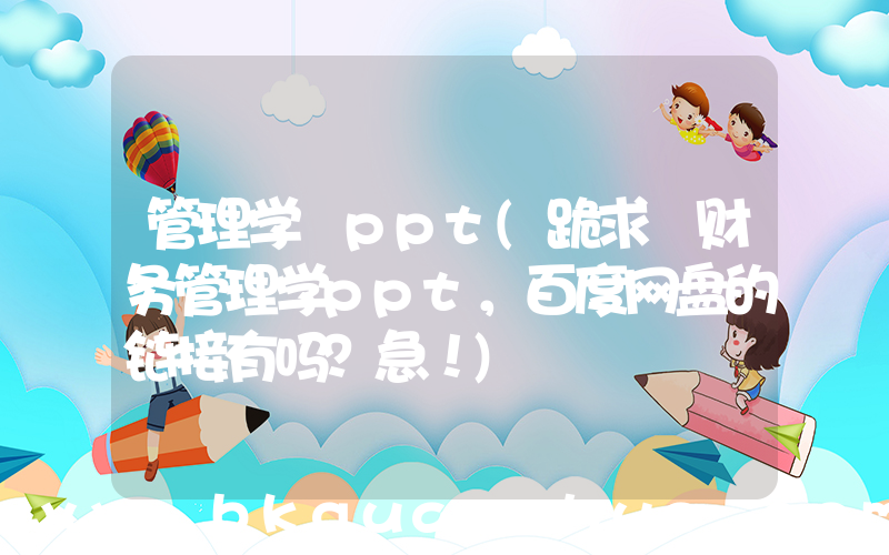 管理学 ppt(跪求 财务管理学ppt，百度网盘的链接有吗？急！)